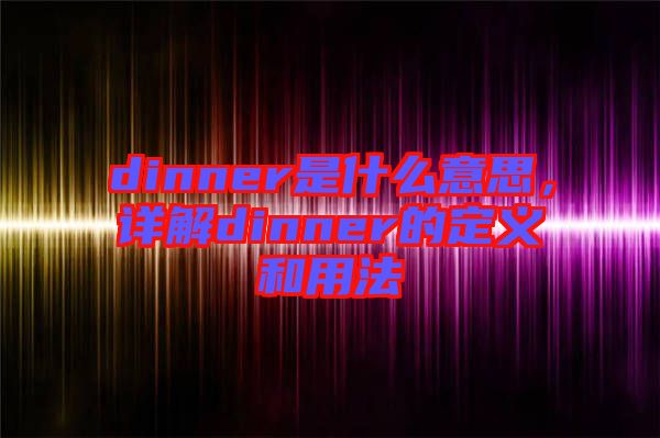 dinner是什么意思，詳解dinner的定義和用法