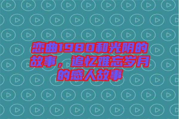 戀曲1980和光陰的故事，追憶難忘歲月的感人故事