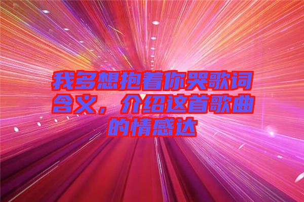 我多想抱著你哭歌詞含義，介紹這首歌曲的情感達