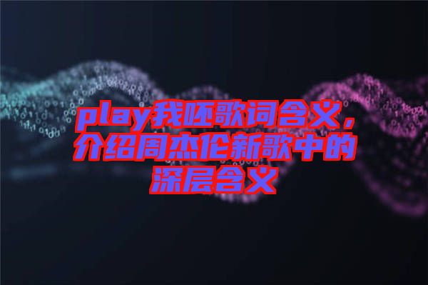 play我呸歌詞含義，介紹周杰倫新歌中的深層含義