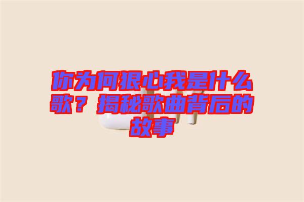 你為何狠心我是什么歌？揭秘歌曲背后的故事