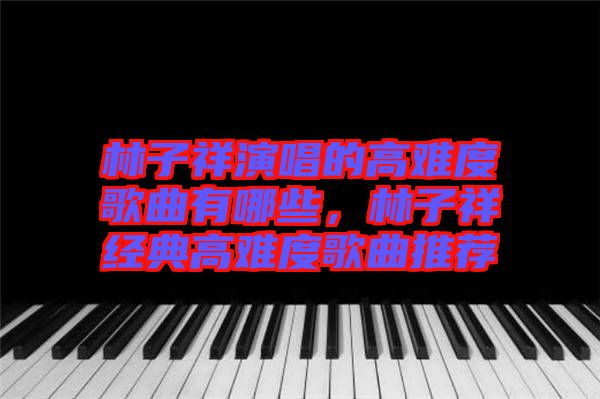 林子祥演唱的高難度歌曲有哪些，林子祥經(jīng)典高難度歌曲推薦