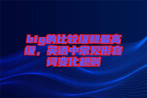 big的比較級(jí)和最高級(jí)，英語(yǔ)中常見形容詞變化規(guī)則