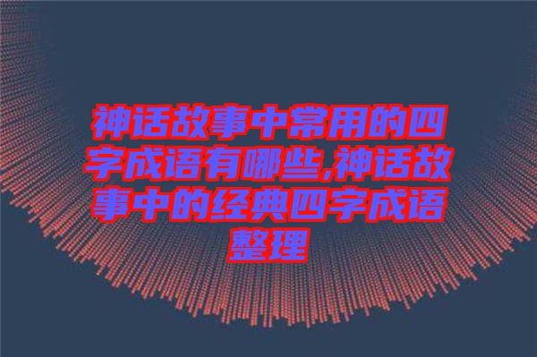 神話故事中常用的四字成語(yǔ)有哪些,神話故事中的經(jīng)典四字成語(yǔ)整理