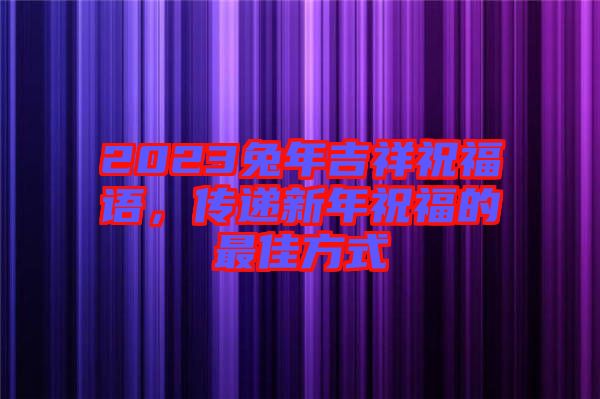 2023兔年吉祥祝福語，傳遞新年祝福的最佳方式