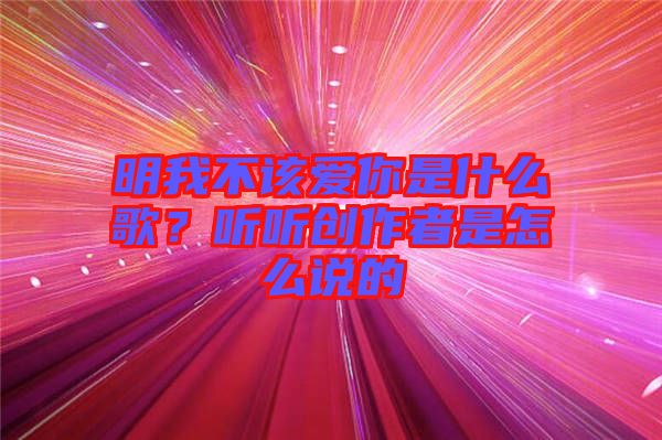 明我不該愛你是什么歌？聽聽創(chuàng)作者是怎么說的