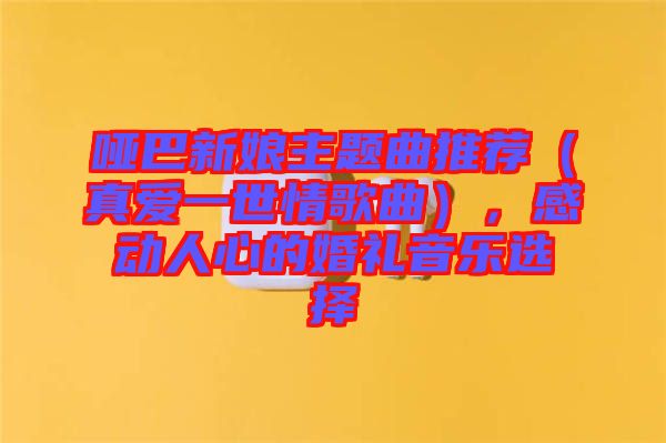 啞巴新娘主題曲推薦（真愛一世情歌曲），感動人心的婚禮音樂選擇