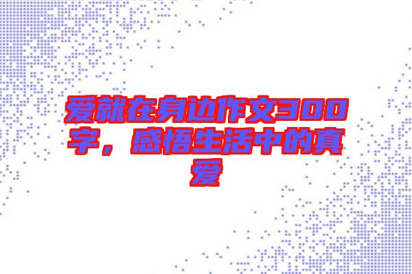 愛(ài)就在身邊作文300字，感悟生活中的真愛(ài)