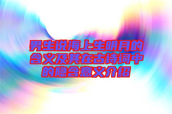 男生說海上生明月的含義及其在古詩詞中的隱含意義介紹