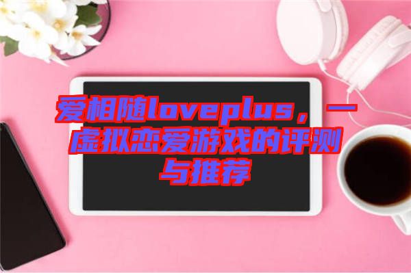 愛(ài)相隨loveplus，一虛擬戀愛(ài)游戲的評(píng)測(cè)與推薦