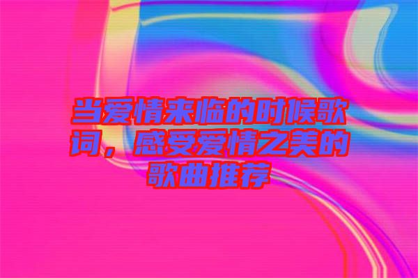 當(dāng)愛情來臨的時候歌詞，感受愛情之美的歌曲推薦