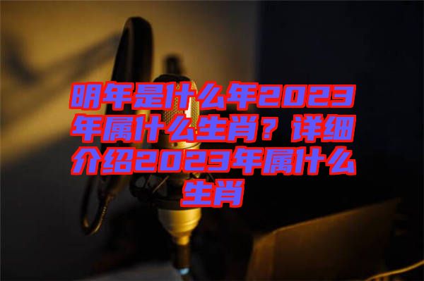 明年是什么年2023年屬什么生肖？詳細(xì)介紹2023年屬什么生肖