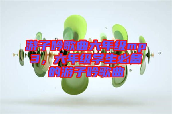 游子吟歌曲六年級(jí)mp3，六年級(jí)學(xué)生必備的游子吟歌曲