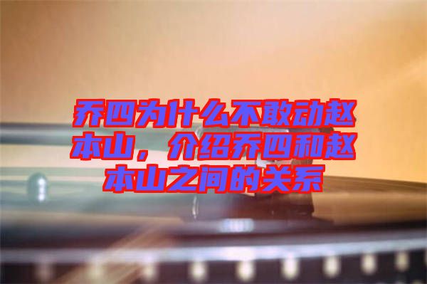 喬四為什么不敢動趙本山，介紹喬四和趙本山之間的關系