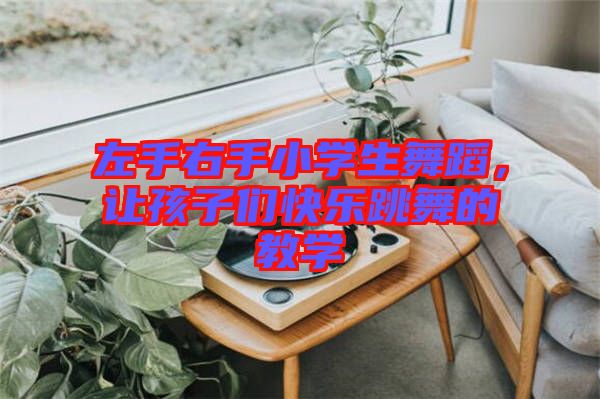 左手右手小學(xué)生舞蹈，讓孩子們快樂(lè)跳舞的教學(xué)