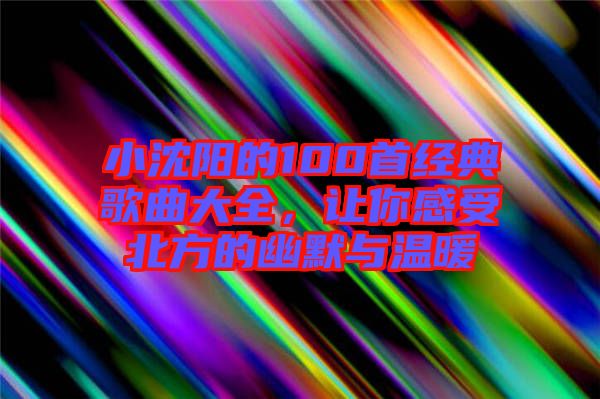 小沈陽的100首經典歌曲大全，讓你感受北方的幽默與溫暖