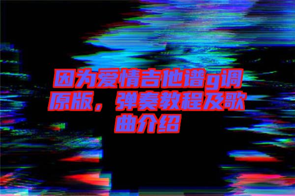 因?yàn)閻?ài)情吉他譜g調(diào)原版，彈奏教程及歌曲介紹