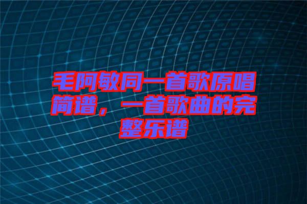 毛阿敏同一首歌原唱簡譜，一首歌曲的完整樂譜