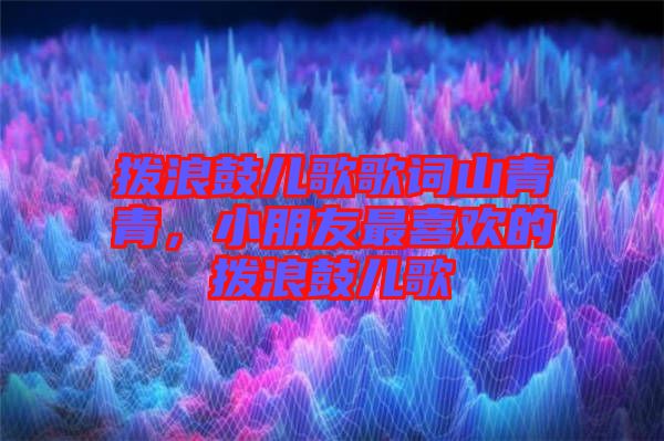 撥浪鼓兒歌歌詞山青青，小朋友最喜歡的撥浪鼓兒歌