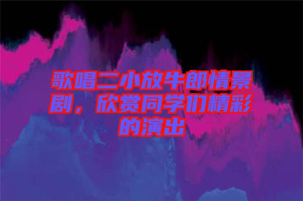 歌唱二小放牛郎情景劇，欣賞同學們精彩的演出