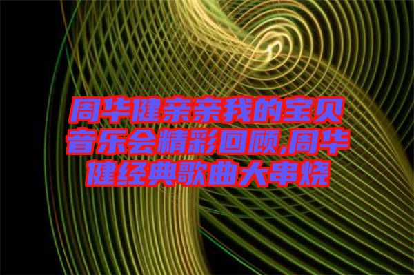 周華健親親我的寶貝音樂會(huì)精彩回顧,周華健經(jīng)典歌曲大串燒