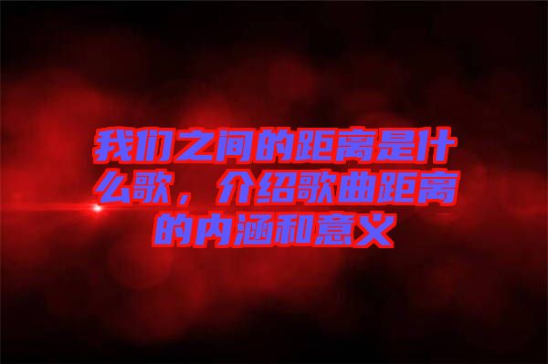 我們之間的距離是什么歌，介紹歌曲距離的內(nèi)涵和意義