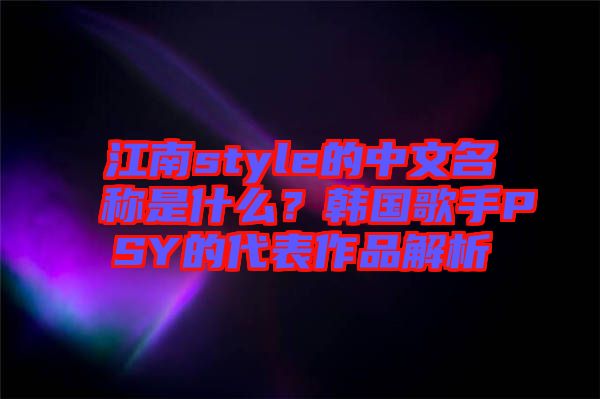 江南style的中文名稱(chēng)是什么？韓國(guó)歌手PSY的代表作品解析