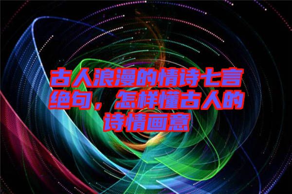 古人浪漫的情詩(shī)七言絕句，怎樣懂古人的詩(shī)情畫意