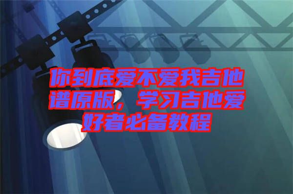 你到底愛不愛我吉他譜原版，學(xué)習(xí)吉他愛好者必備教程