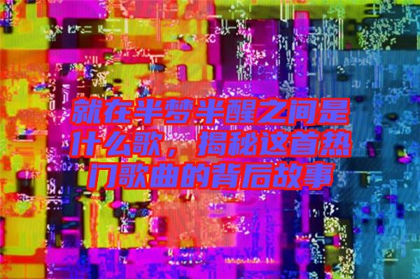 就在半夢(mèng)半醒之間是什么歌，揭秘這首熱門歌曲的背后故事