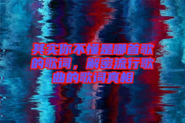 其實你不懂是哪首歌的歌詞，解密流行歌曲的歌詞真相