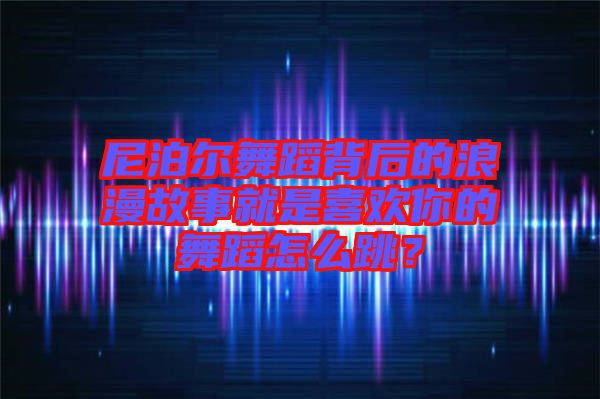 尼泊爾舞蹈背后的浪漫故事就是喜歡你的舞蹈怎么跳？