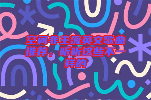 空間非主流英文歌曲推薦，聽聽這些不一樣的