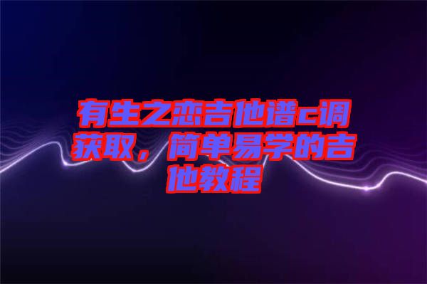 有生之戀吉他譜c調獲取，簡單易學的吉他教程