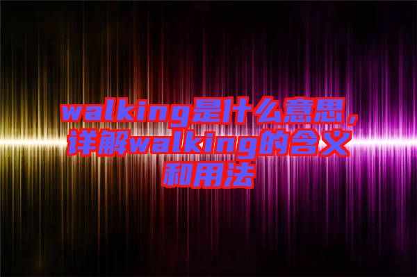 walking是什么意思，詳解walking的含義和用法