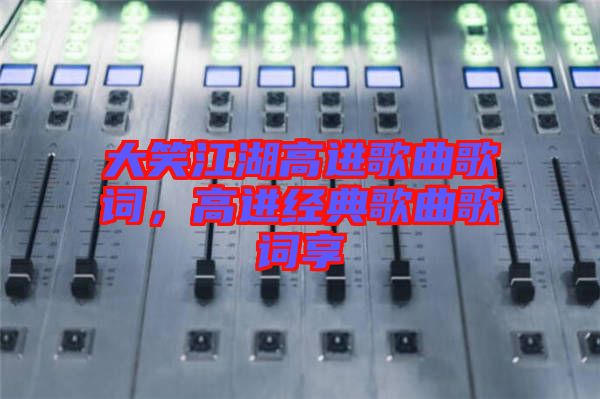 大笑江湖高進歌曲歌詞，高進經(jīng)典歌曲歌詞享