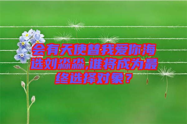 會(huì)有天使替我愛你海選劉淼淼,誰將成為最終選擇對象？