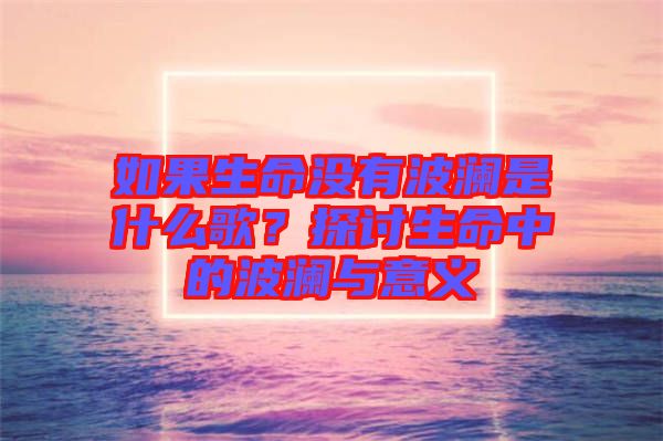 如果生命沒(méi)有波瀾是什么歌？探討生命中的波瀾與意義