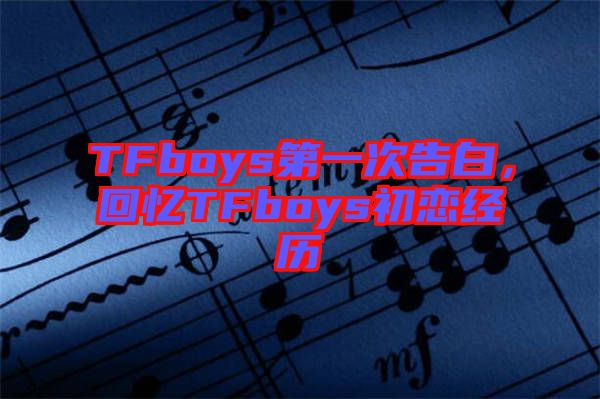 TFboys第一次告白，回憶TFboys初戀經歷