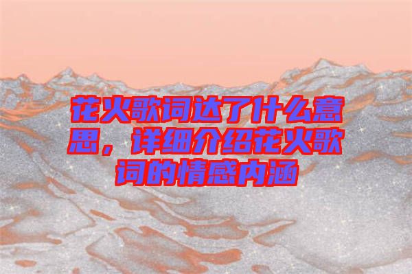 花火歌詞達了什么意思，詳細介紹花火歌詞的情感內涵