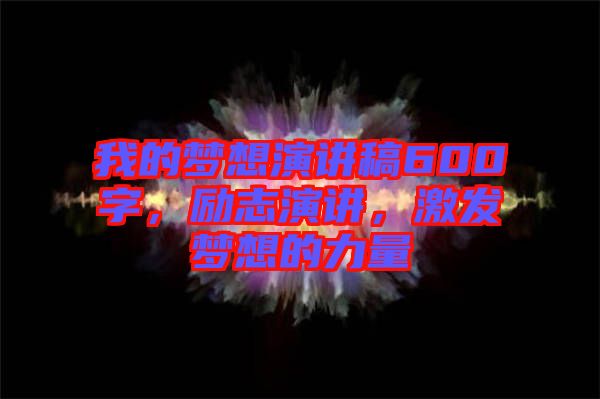 我的夢想演講稿600字，勵(lì)志演講，激發(fā)夢想的力量