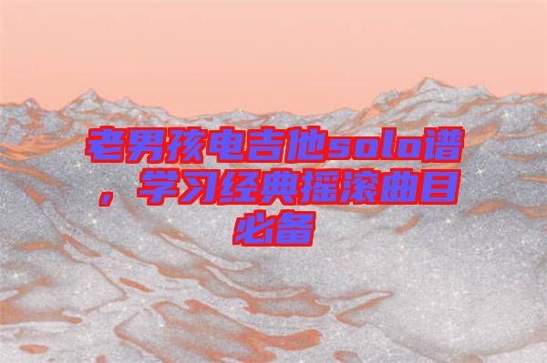 老男孩電吉他solo譜，學(xué)習(xí)經(jīng)典搖滾曲目必備