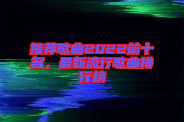 推薦歌曲2022前十名，最新流行歌曲排行榜