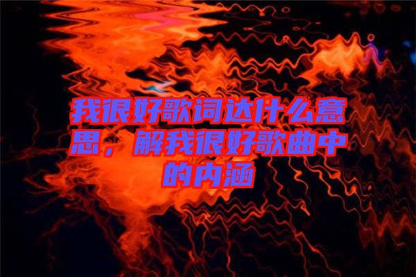 我很好歌詞達(dá)什么意思，解我很好歌曲中的內(nèi)涵