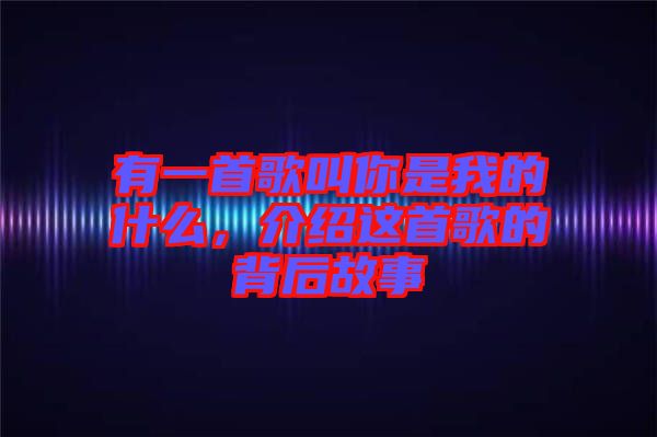 有一首歌叫你是我的什么，介紹這首歌的背后故事