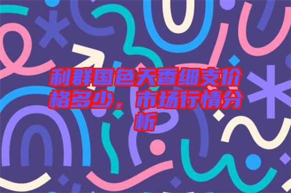 利群國(guó)色天香細(xì)支價(jià)格多少，市場(chǎng)行情分析