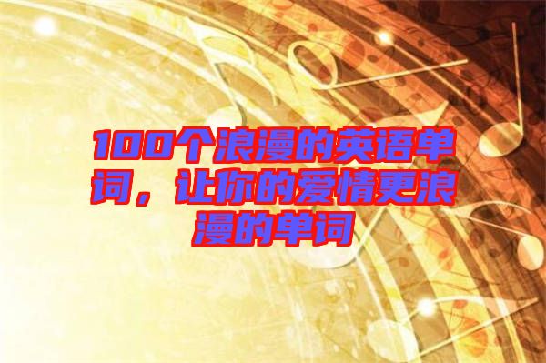 100個浪漫的英語單詞，讓你的愛情更浪漫的單詞