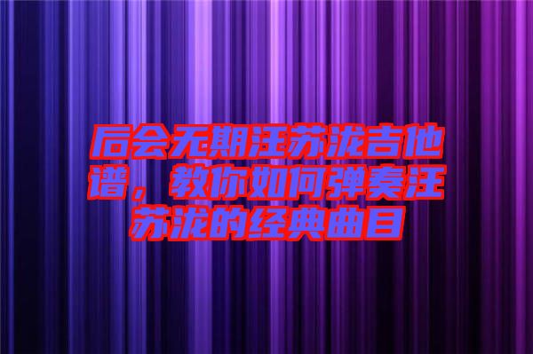 后會無期汪蘇瀧吉他譜，教你如何彈奏汪蘇瀧的經(jīng)典曲目