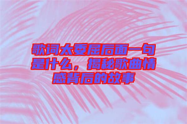 歌詞太委屈后面一句是什么，揭秘歌曲情感背后的故事