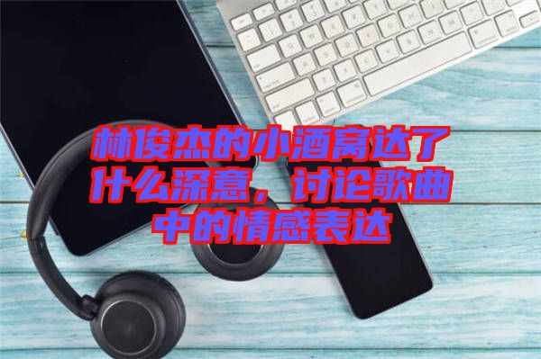 林俊杰的小酒窩達(dá)了什么深意，討論歌曲中的情感表達(dá)